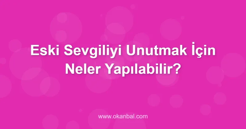 Eski Sevgiliyi Unutmak İçin Neler Yapılabilir?