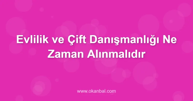 Evlilik ve Çift Danışmanlığı Ne Zaman Alınmalıdır