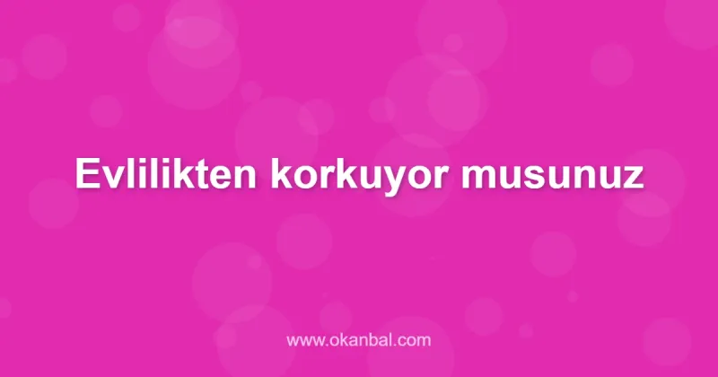 Evlilikten korkuyor musunuz