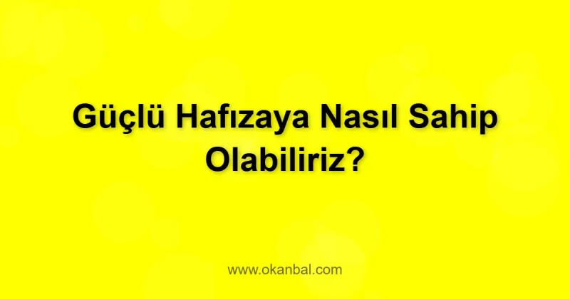 Güçlü Hafızaya Nasıl Sahip Olabiliriz?