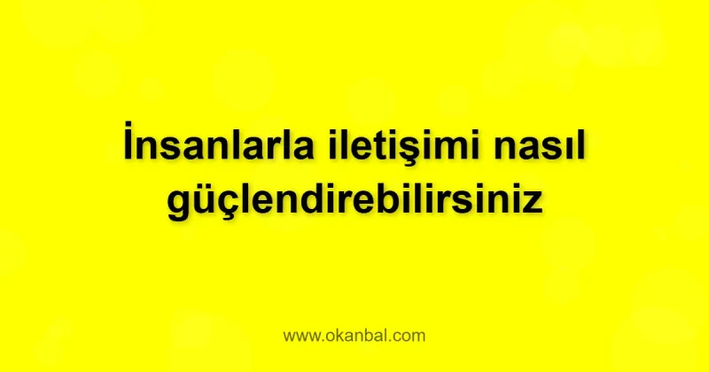 İnsanlarla iletişimi nasıl güçlendirebilirsiniz