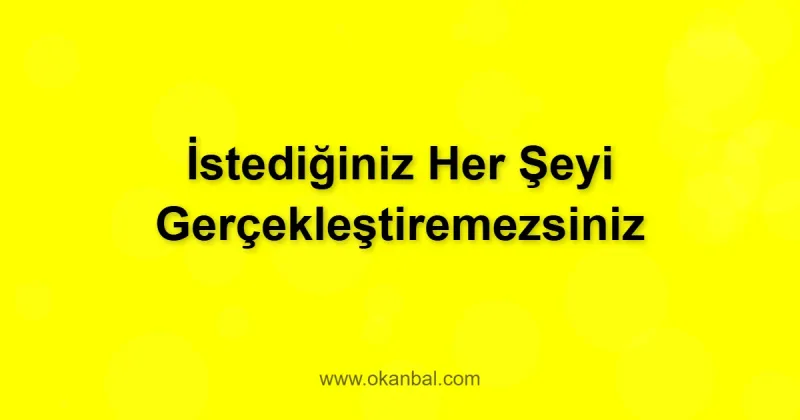 İstediğiniz Her Şeyi Gerçekleştiremezsiniz