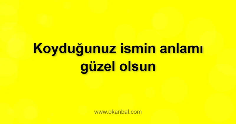 Koyduğunuz ismin anlamı güzel olsun