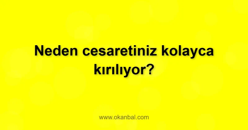 Neden cesaretiniz kolayca kırılıyor?