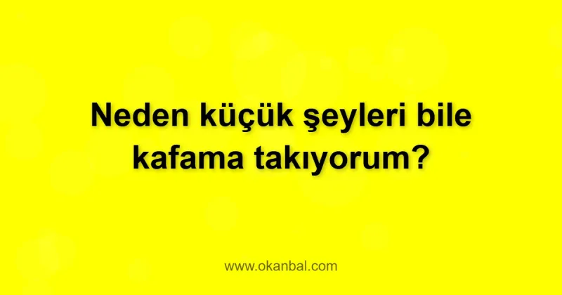 Neden küçük şeyleri bile kafama takıyorum?