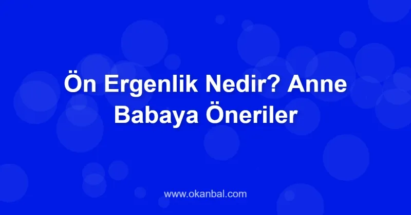 Ön Ergenlik Nedir? Anne Babaya Öneriler