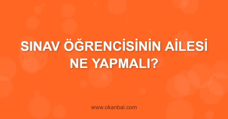 SINAV ÖĞRENCİSİNİN AİLESİ NE YAPMALI?