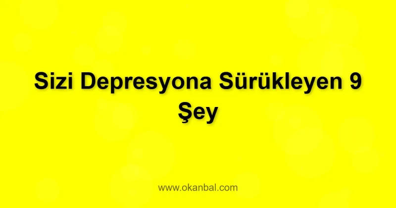 Sizi Depresyona Sürükleyen 9 Şey