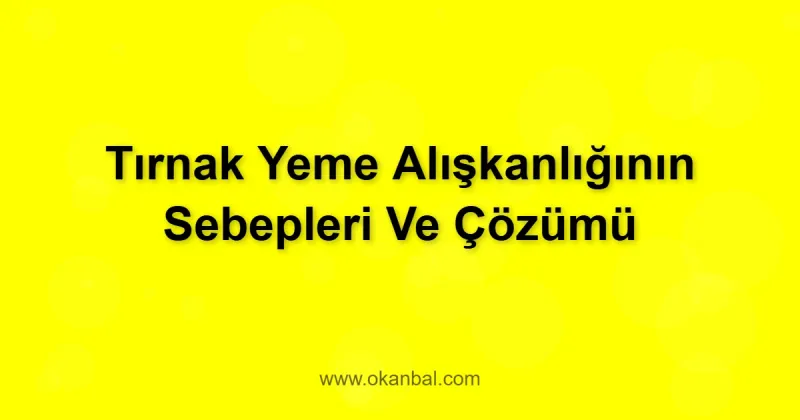 Tırnak Yeme Alışkanlığının Sebepleri Ve Çözümü