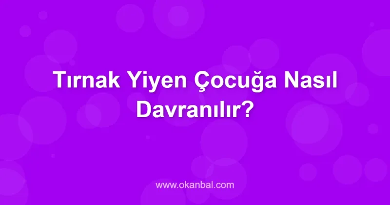 Tırnak Yiyen Çocuğa Nasıl Davranılır?