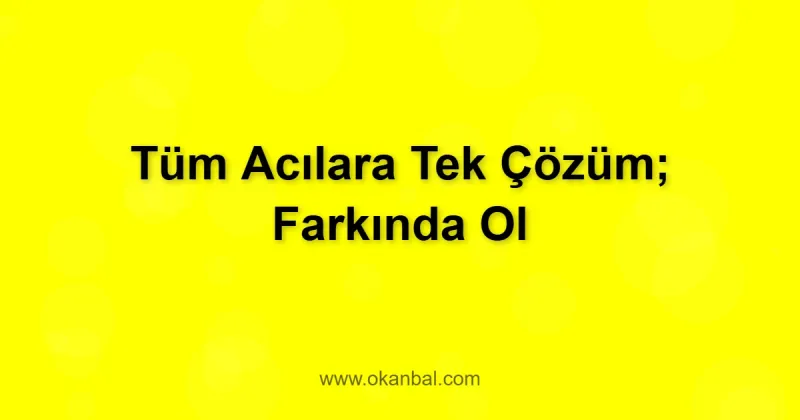 Tüm Acılara Tek Çözüm; Farkında Ol