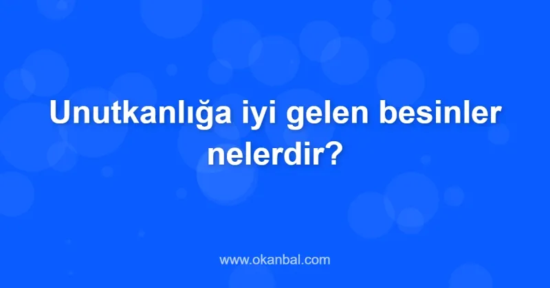 Unutkanlığa iyi gelen besinler nelerdir?
