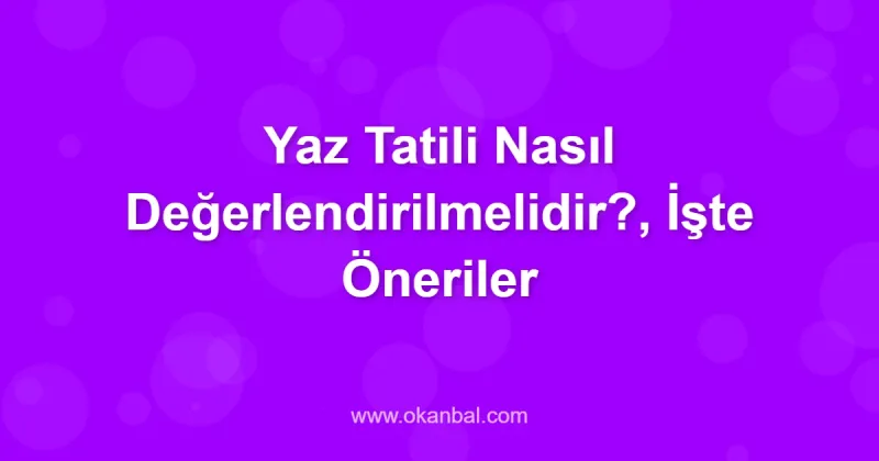 Yaz Tatili Nasıl Değerlendirilmelidir?, İşte Öneriler