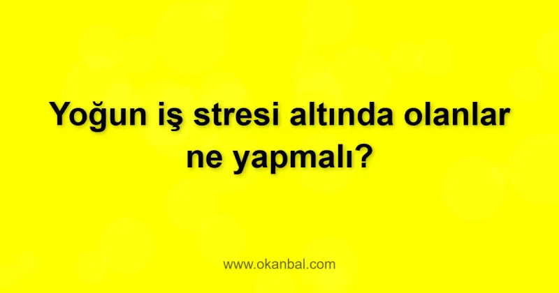 Yoğun iş stresi altında olanlar ne yapmalı?