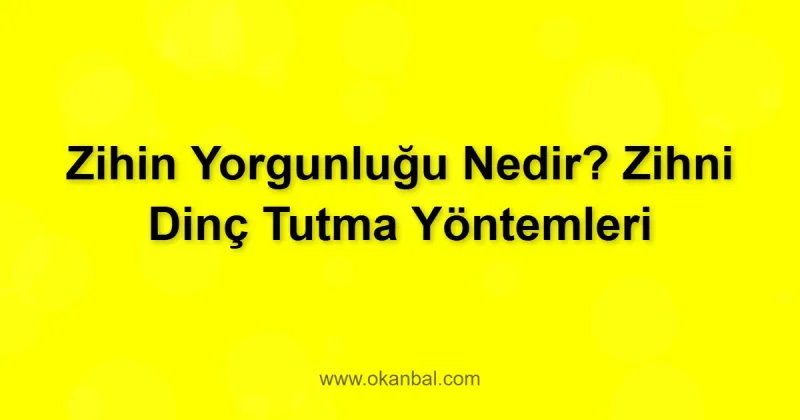 Zihin Yorgunluğu Nedir? Zihni Dinç Tutma Yöntemleri