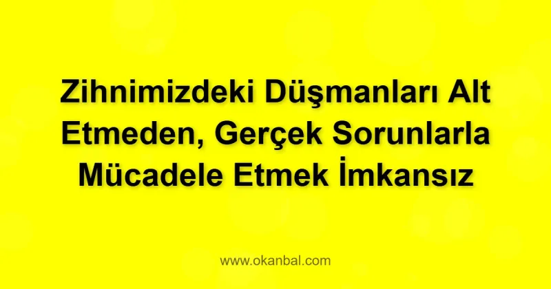 Zihnimizdeki Düşmanları Alt Etmeden, Gerçek Sorunlarla Mücadele Etmek İmkansız